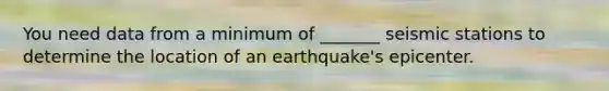 You need data from a minimum of _______ seismic stations to determine the location of an earthquake's epicenter.