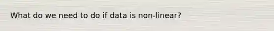 What do we need to do if data is non-linear?