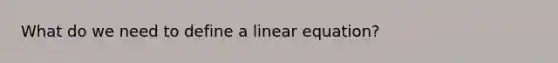 What do we need to define a linear equation?