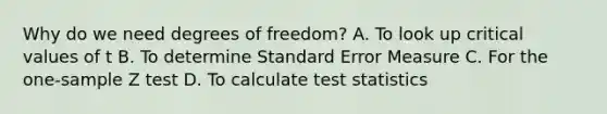 Why do we need degrees of freedom? A. To look up critical values of t B. To determine Standard Error Measure C. For the one-sample Z test D. To calculate test statistics