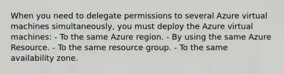 When you need to delegate permissions to several Azure virtual machines simultaneously, you must deploy the Azure virtual machines: - To the same Azure region. - By using the same Azure Resource. - To the same resource group. - To the same availability zone.