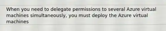 When you need to delegate permissions to several Azure virtual machines simultaneously, you must deploy the Azure virtual machines