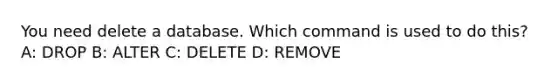 You need delete a database. Which command is used to do this? A: DROP B: ALTER C: DELETE D: REMOVE