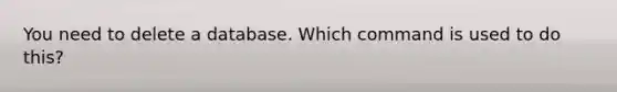 You need to delete a database. Which command is used to do this?