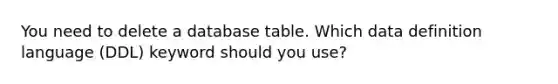 You need to delete a database table. Which data definition language (DDL) keyword should you use?