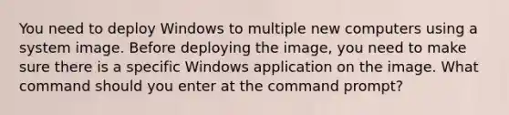 You need to deploy Windows to multiple new computers using a system image. Before deploying the image, you need to make sure there is a specific Windows application on the image. What command should you enter at the command prompt?