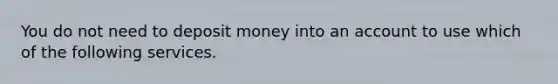 You do not need to deposit money into an account to use which of the following services.