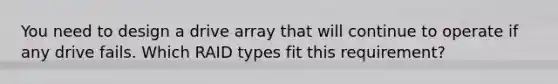 You need to design a drive array that will continue to operate if any drive fails. Which RAID types fit this requirement?