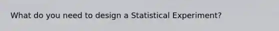 What do you need to design a Statistical Experiment?