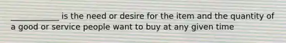 ____________ is the need or desire for the item and the quantity of a good or service people want to buy at any given time