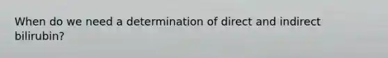 When do we need a determination of direct and indirect bilirubin?