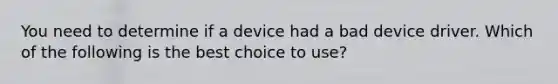 You need to determine if a device had a bad device driver. Which of the following is the best choice to use?