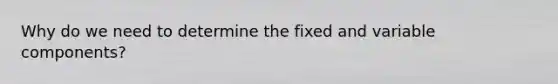 Why do we need to determine the fixed and variable components?