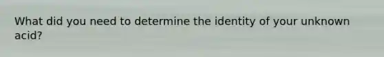 What did you need to determine the identity of your unknown acid?