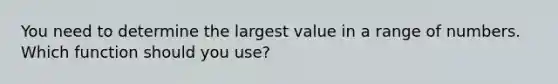 You need to determine the largest value in a range of numbers. Which function should you use?