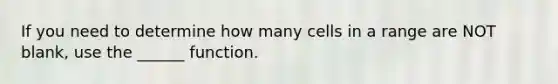 If you need to determine how many cells in a range are NOT blank, use the ______ function.