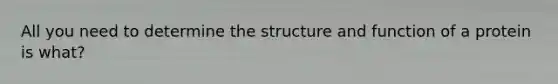 All you need to determine the structure and function of a protein is what?