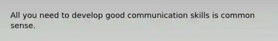 All you need to develop good communication skills is common sense.