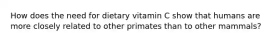 How does the need for dietary vitamin C show that humans are more closely related to other primates than to other mammals?