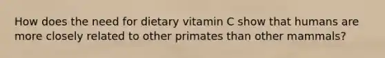 How does the need for dietary vitamin C show that humans are more closely related to other primates than other mammals?