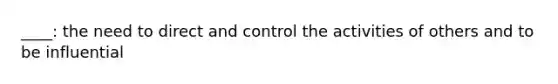 ____: the need to direct and control the activities of others and to be influential