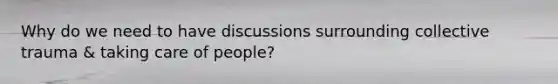 Why do we need to have discussions surrounding collective trauma & taking care of people?