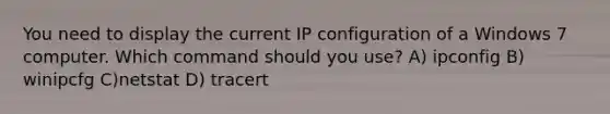 You need to display the current IP configuration of a Windows 7 computer. Which command should you use? A) ipconfig B) winipcfg C)netstat D) tracert