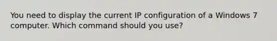 You need to display the current IP configuration of a Windows 7 computer. Which command should you use?