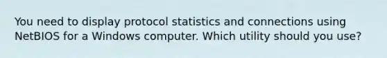 You need to display protocol statistics and connections using NetBIOS for a Windows computer. Which utility should you use?