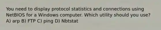 You need to display protocol statistics and connections using NetBIOS for a Windows computer. Which utility should you use? A) arp B) FTP C) ping D) Nbtstat