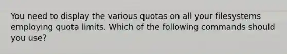 You need to display the various quotas on all your filesystems employing quota limits. Which of the following commands should you use?