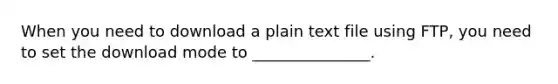 When you need to download a plain text file using FTP, you need to set the download mode to _______________.