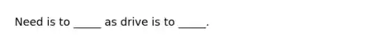 Need is to _____ as drive is to _____.