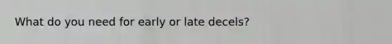 What do you need for early or late decels?