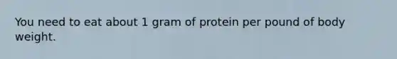 You need to eat about 1 gram of protein per pound of body weight.