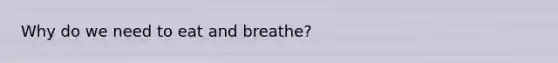 Why do we need to eat and breathe?