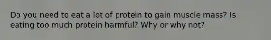 Do you need to eat a lot of protein to gain muscle mass? Is eating too much protein harmful? Why or why not?