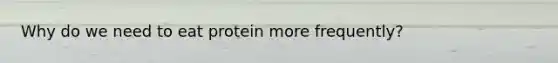 Why do we need to eat protein more frequently?
