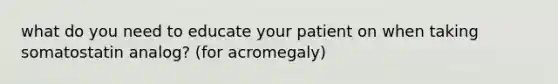 what do you need to educate your patient on when taking somatostatin analog? (for acromegaly)