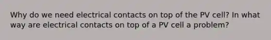 Why do we need electrical contacts on top of the PV cell? In what way are electrical contacts on top of a PV cell a problem?