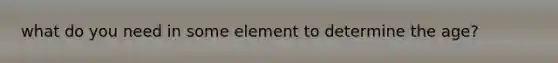 what do you need in some element to determine the age?