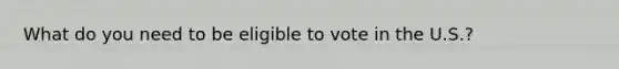 What do you need to be eligible to vote in the U.S.?