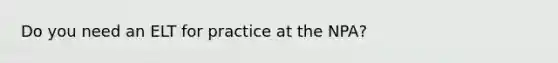 Do you need an ELT for practice at the NPA?