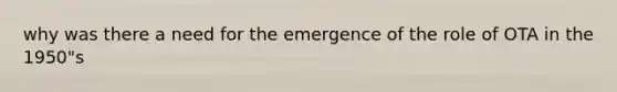 why was there a need for the emergence of the role of OTA in the 1950"s