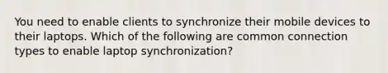 You need to enable clients to synchronize their mobile devices to their laptops. Which of the following are common connection types to enable laptop synchronization?