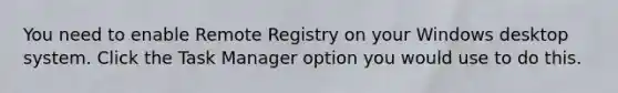 You need to enable Remote Registry on your Windows desktop system. Click the Task Manager option you would use to do this.