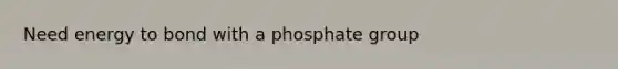 Need energy to bond with a phosphate group