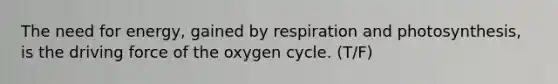 The need for energy, gained by respiration and photosynthesis, is the driving force of the oxygen cycle. (T/F)