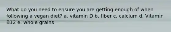 What do you need to ensure you are getting enough of when following a vegan diet? a. vitamin D b. fiber c. calcium d. Vitamin B12 e. whole grains