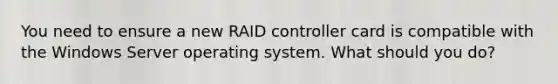 You need to ensure a new RAID controller card is compatible with the Windows Server operating system. What should you do?